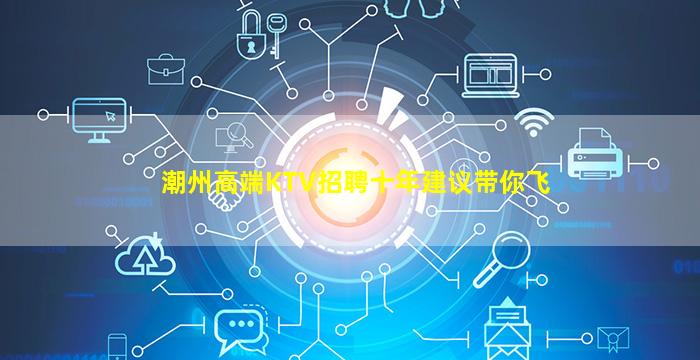 潮州高端KTV招聘十年建议带你飞